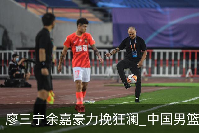 廖三宁余嘉豪力挽狂澜 中国男篮惊险闯进亚运会四强